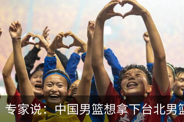 专家说：中国男篮想拿下台北男篮要做到4点，少一点都容易翻车