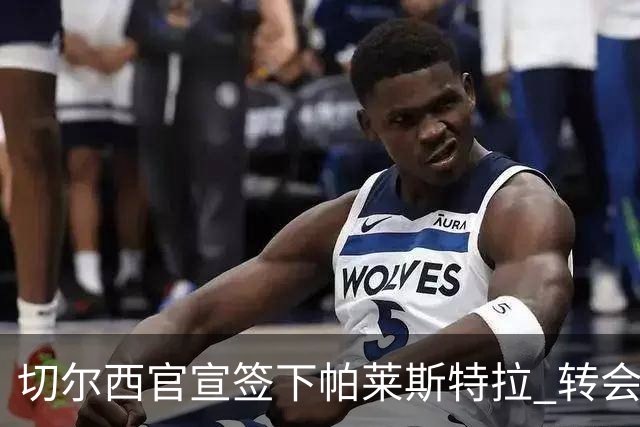 切尔西官宣签下帕莱斯特拉 转会费超5500万欧签约7年