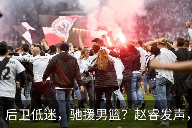 后卫低迷，驰援男篮？赵睿发声，官宣决定，喊话郭士强，赵继伟期待