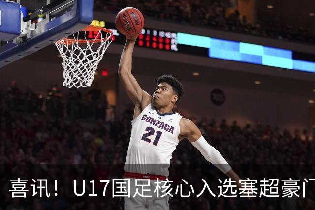 喜讯！U17国足核心入选塞超豪门U19季前集训24人名单，值得期待