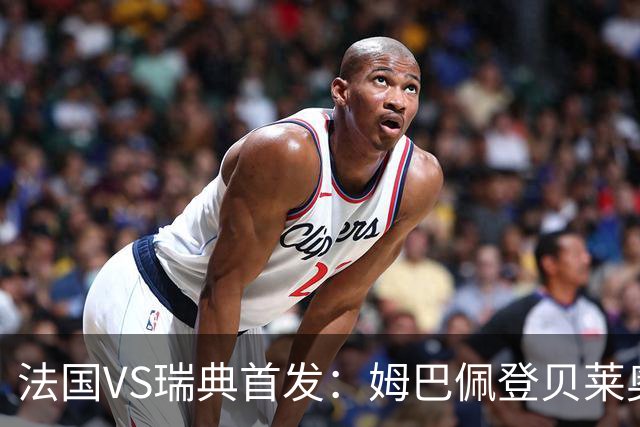 法国VS瑞典首发：姆巴佩登贝莱奥利塞 伊萨克约克雷斯