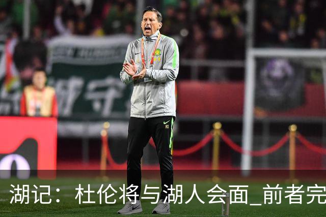 湖记：杜伦将与湖人会面 前者完美契合东契奇“A级中锋”的要求