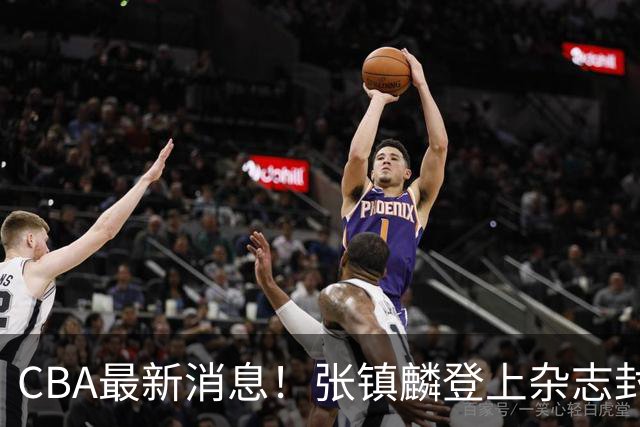CBA最新消息！张镇麟登上杂志封面，山东欲内外线补强，广厦续约两大锋线