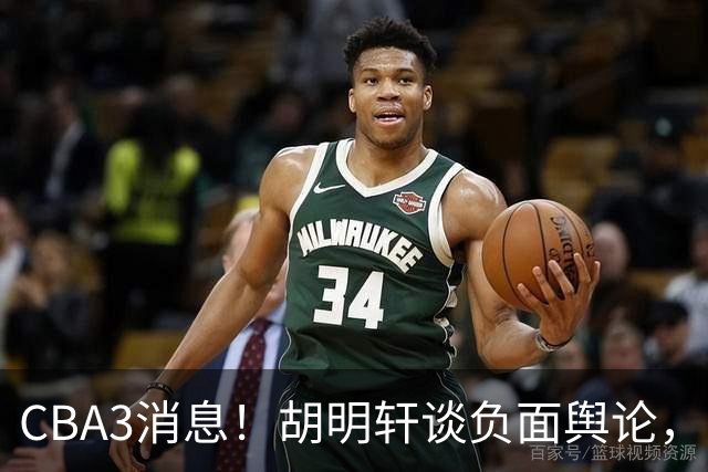 CBA3消息！胡明轩谈负面舆论，张镇麟称赞王哲林，山西新帅非杨鸣！
